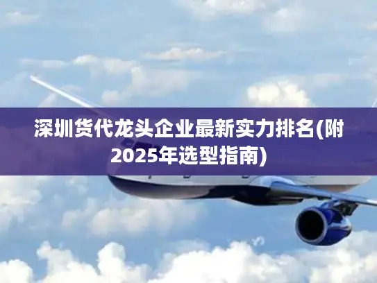 深圳货代龙头企业最新实力排名(附2025年选型指南)