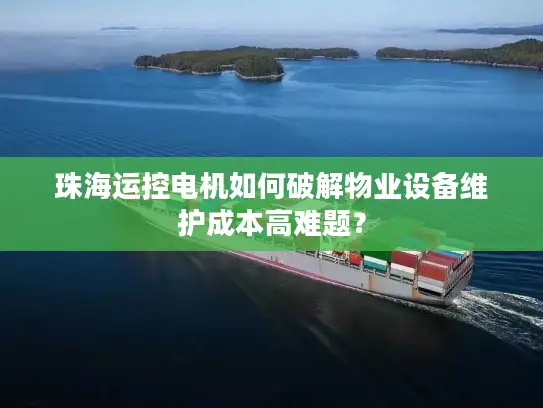 珠海运控电机如何破解物业设备维护成本高难题？