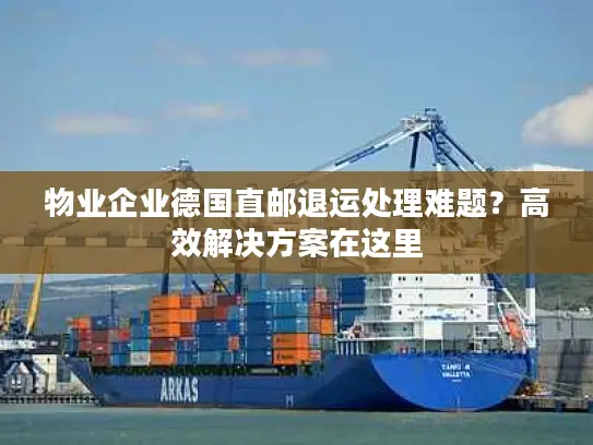 物业企业德国直邮退运处理难题？高效解决方案在这里