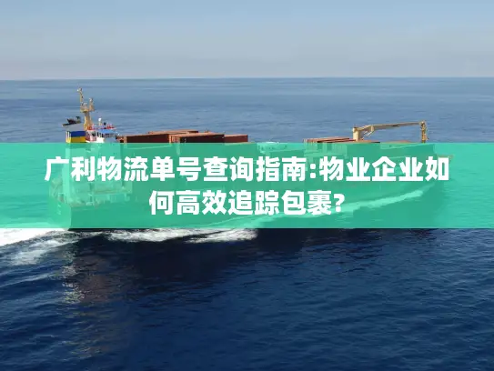 广利物流单号查询指南:物业企业如何高效追踪包裹?