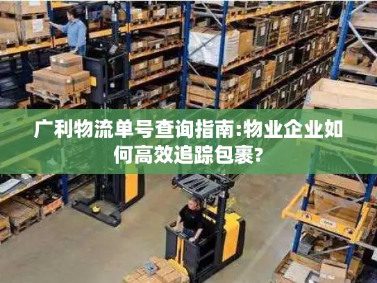 广利物流单号查询指南:物业企业如何高效追踪包裹?