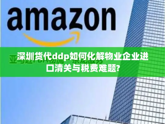 深圳货代ddp如何化解物业企业进口清关与税费难题?