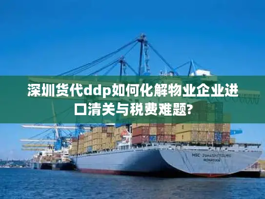 深圳货代ddp如何化解物业企业进口清关与税费难题?