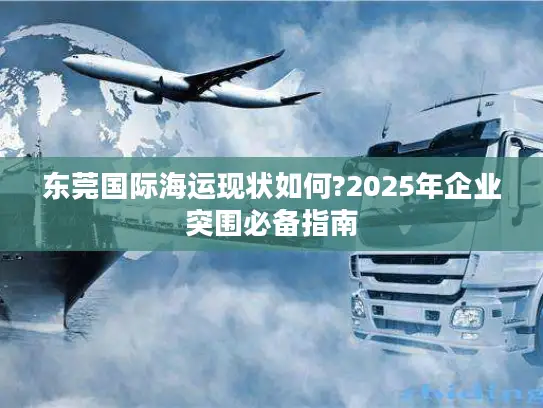 东莞国际海运现状如何?2025年企业突围必备指南
