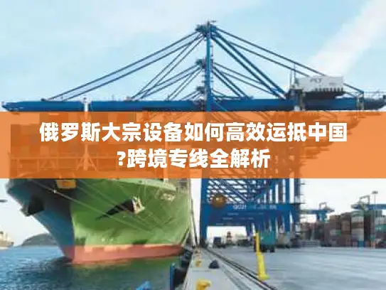 俄罗斯大宗设备如何高效运抵中国?跨境专线全解析