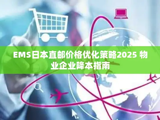 EMS日本直邮价格优化策略2025 物业企业降本指南