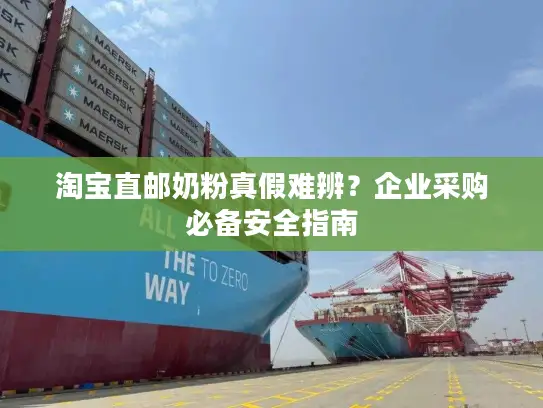 淘宝直邮奶粉真假难辨？企业采购必备安全指南