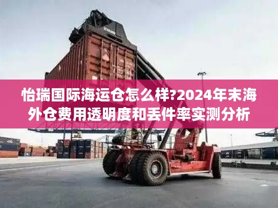 怡瑞国际海运仓怎么样?2024年末海外仓费用透明度和丢件率实测分析