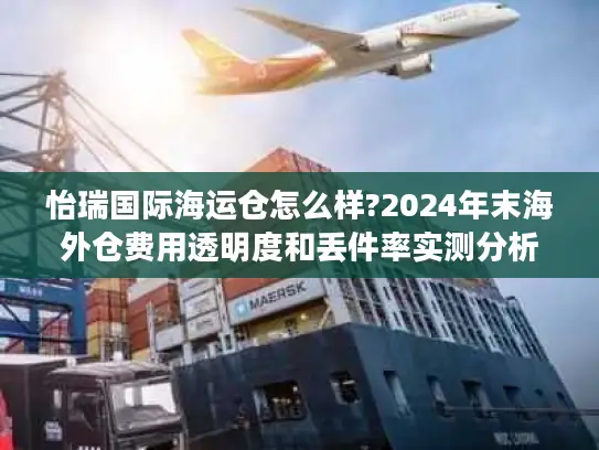怡瑞国际海运仓怎么样?2024年末海外仓费用透明度和丢件率实测分析