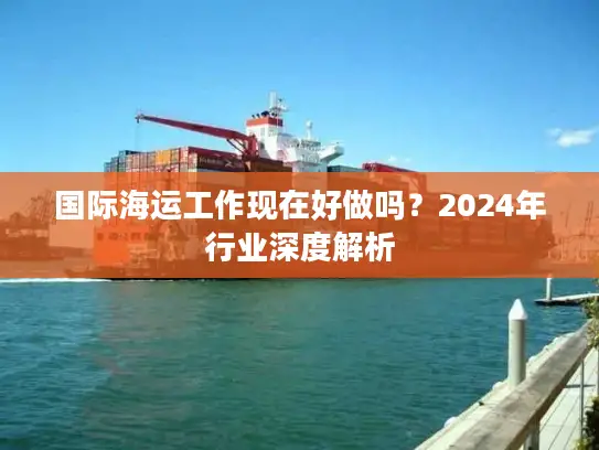 国际海运工作现在好做吗？2024年行业深度解析