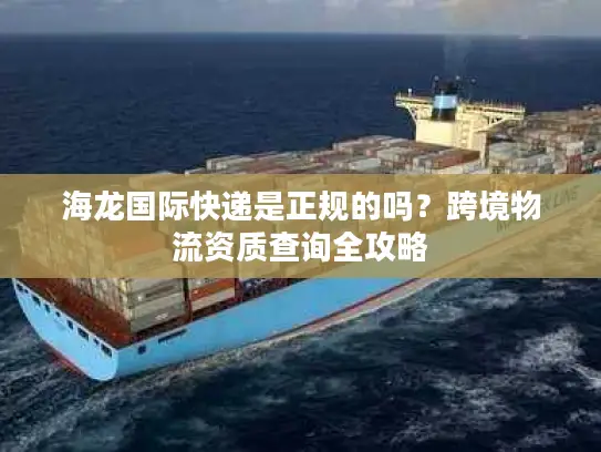 海龙国际快递是正规的吗？跨境物流资质查询全攻略