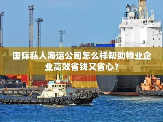 国际私人海运公司怎么样帮助物业企业高效省钱又省心？
