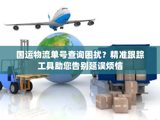 国运物流单号查询困扰？精准跟踪工具助您告别延误烦恼