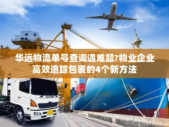 华远物流单号查询遇难题?物业企业高效追踪包裹的4个新方法