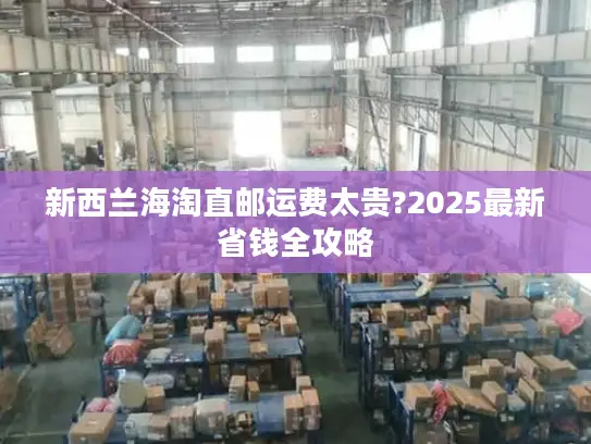 新西兰海淘直邮运费太贵?2025最新省钱全攻略