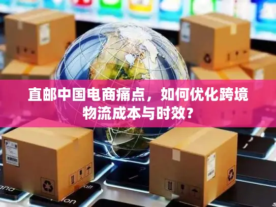 直邮中国电商痛点，如何优化跨境物流成本与时效？