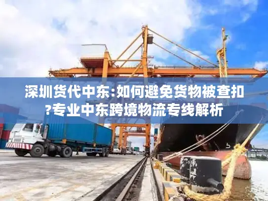 深圳货代中东:如何避免货物被查扣?专业中东跨境物流专线解析