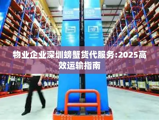 物业企业深圳螃蟹货代服务:2025高效运输指南