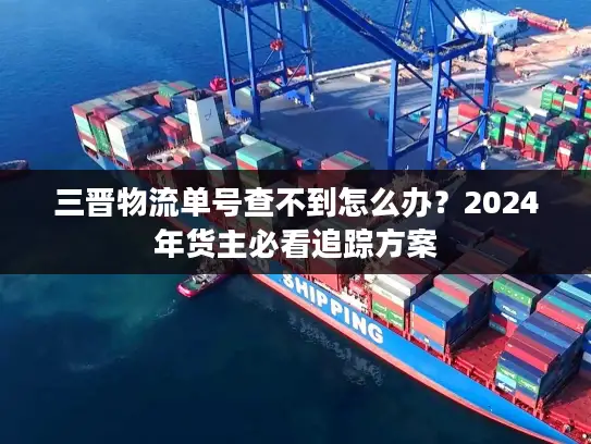 三晋物流单号查不到怎么办？2024年货主必看追踪方案