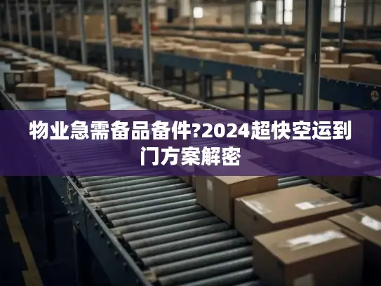 物业急需备品备件?2024超快空运到门方案解密