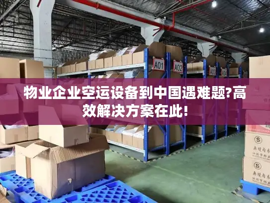 物业企业空运设备到中国遇难题?高效解决方案在此!