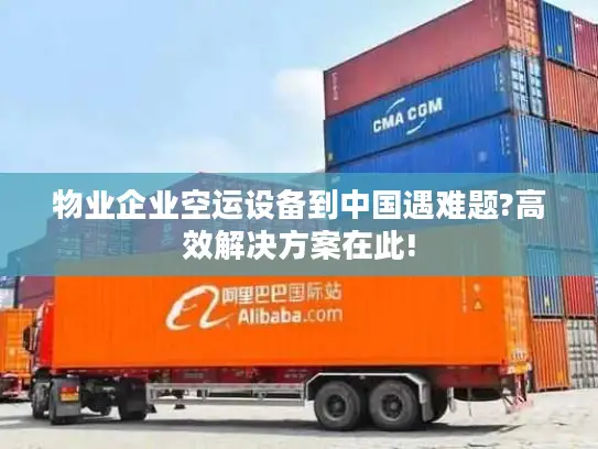 物业企业空运设备到中国遇难题?高效解决方案在此!