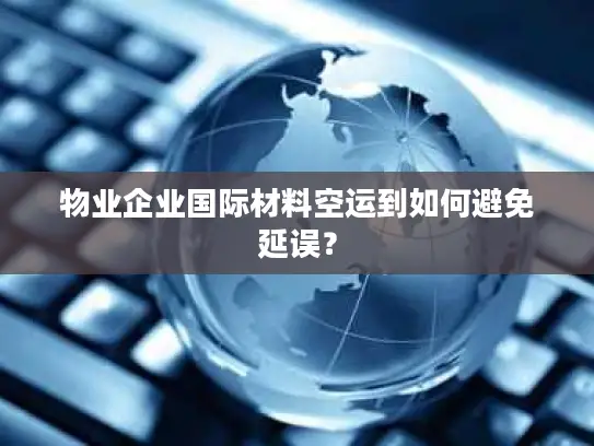 物业企业国际材料空运到如何避免延误？