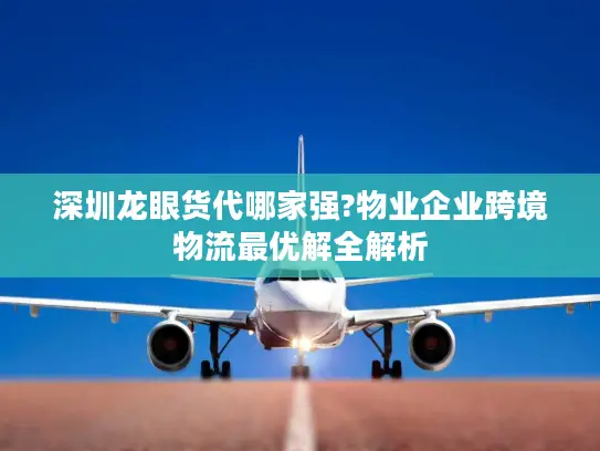 深圳龙眼货代哪家强?物业企业跨境物流最优解全解析