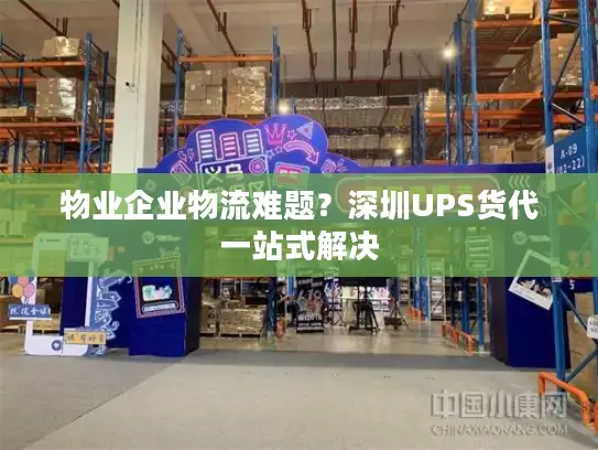 物业企业物流难题？深圳UPS货代一站式解决