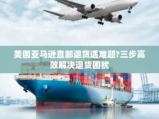 美国亚马逊直邮退货遇难题?三步高效解决退货困扰