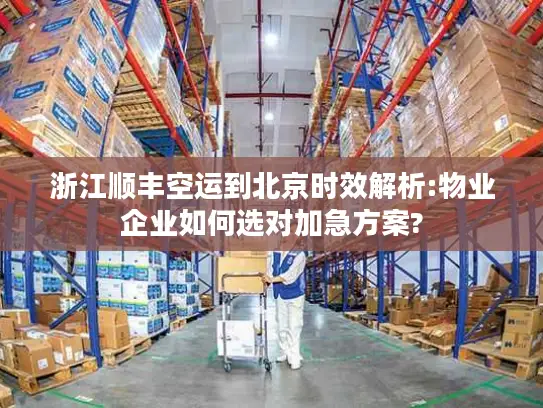 浙江顺丰空运到北京时效解析:物业企业如何选对加急方案?