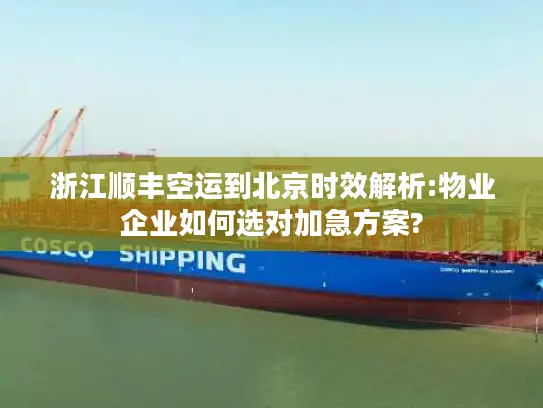 浙江顺丰空运到北京时效解析:物业企业如何选对加急方案?