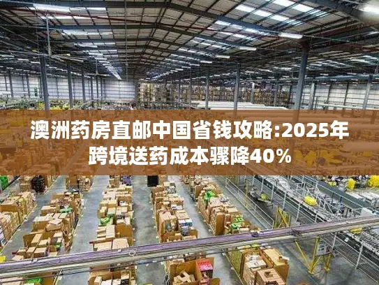 澳洲药房直邮中国省钱攻略:2025年跨境送药成本骤降40%