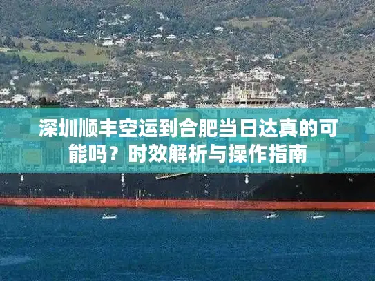 深圳顺丰空运到合肥当日达真的可能吗？时效解析与操作指南
