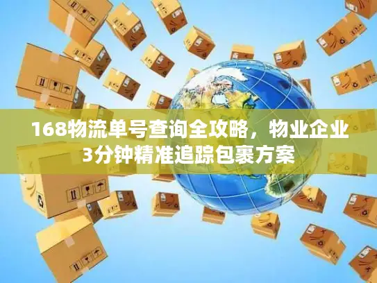 168物流单号查询全攻略，物业企业3分钟精准追踪包裹方案