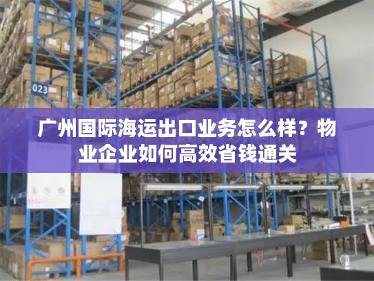 广州国际海运出口业务怎么样？物业企业如何高效省钱通关