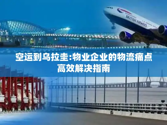 空运到乌拉圭:物业企业的物流痛点高效解决指南