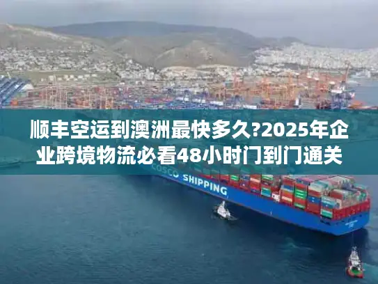 顺丰空运到澳洲最快多久?2025年企业跨境物流必看48小时门到门通关指南