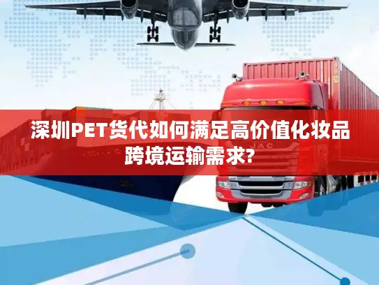 深圳PET货代如何满足高价值化妆品跨境运输需求?