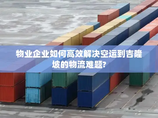 物业企业如何高效解决空运到吉隆坡的物流难题?