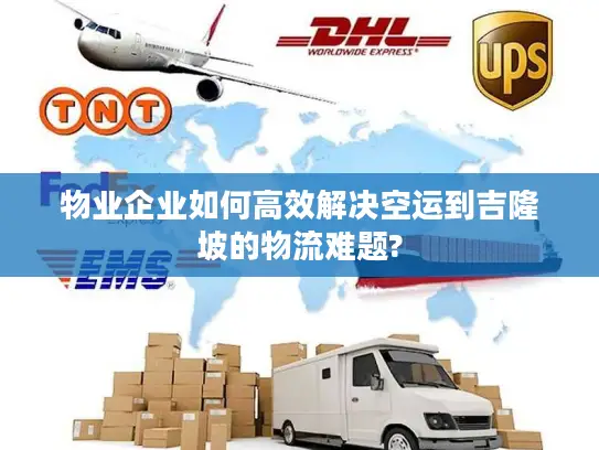 物业企业如何高效解决空运到吉隆坡的物流难题?