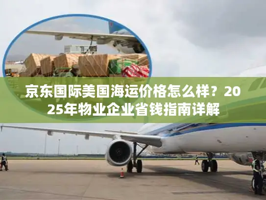 京东国际美国海运价格怎么样？2025年物业企业省钱指南详解