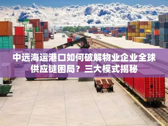 中远海运港口如何破解物业企业全球供应链困局？三大模式揭秘