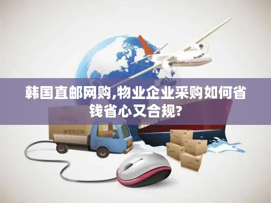 韩国直邮网购,物业企业采购如何省钱省心又合规?