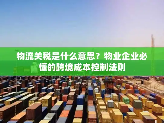 物流关税是什么意思？物业企业必懂的跨境成本控制法则