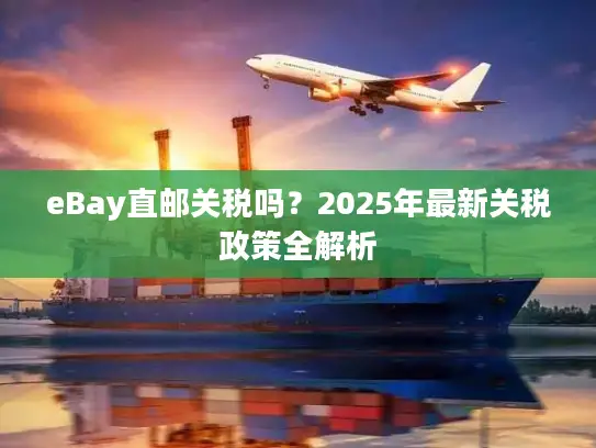 eBay直邮关税吗？2025年最新关税政策全解析