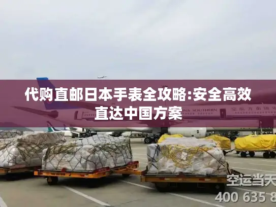 代购直邮日本手表全攻略:安全高效直达中国方案