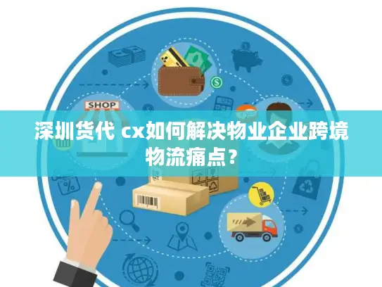 深圳货代 cx如何解决物业企业跨境物流痛点？
