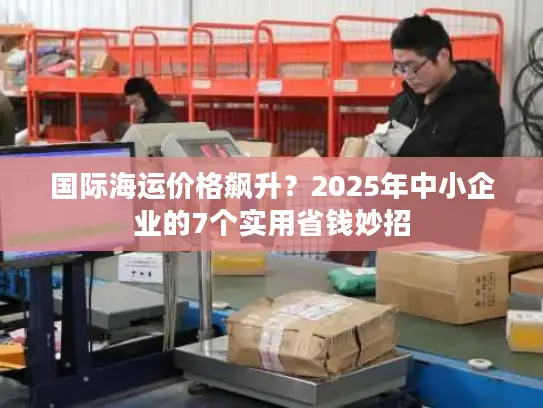 国际海运价格飙升？2025年中小企业的7个实用省钱妙招