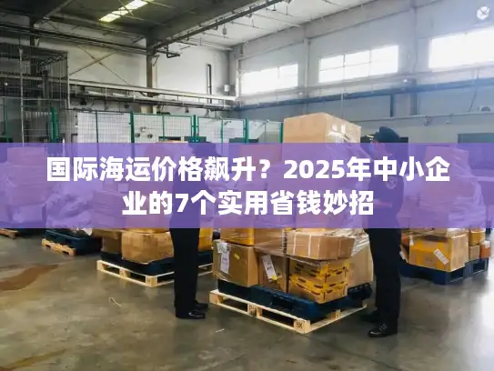 国际海运价格飙升？2025年中小企业的7个实用省钱妙招
